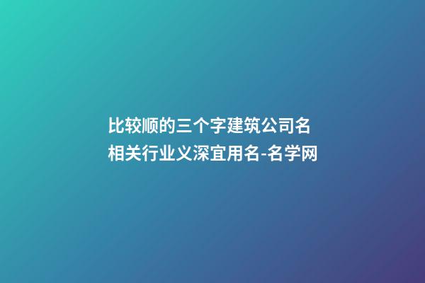 比较顺的三个字建筑公司名 相关行业义深宜用名-名学网